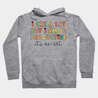 I Cry A Lot But I Am So Productive It's An Art Funny Hoodie